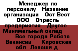 Менеджер по персоналу › Название организации ­ Ост-Вест, ООО › Отрасль предприятия ­ Другое › Минимальный оклад ­ 28 000 - Все города Работа » Вакансии   . Кировская обл.,Леваши д.